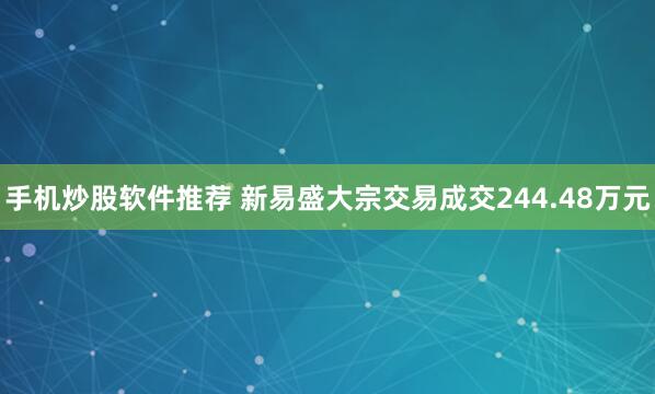 手机炒股软件推荐 新易盛大宗交易成交244.48万元