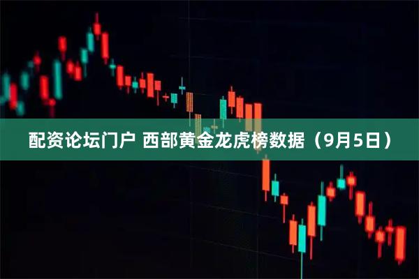 配资论坛门户 西部黄金龙虎榜数据（9月5日）