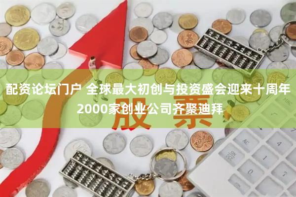 配资论坛门户 全球最大初创与投资盛会迎来十周年 2000家创业公司齐聚迪拜