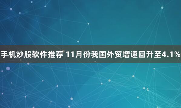 手机炒股软件推荐 11月份我国外贸增速回升至4.1%
