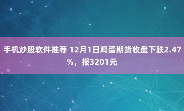 手机炒股软件推荐 12月1日鸡蛋期货收盘下跌2.47%，报3201元