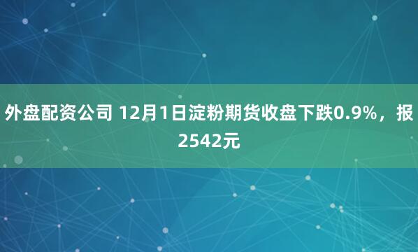 外盘配资公司 12月1日淀粉期货收盘下跌0.9%，报2542元