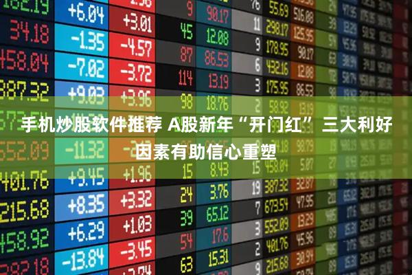 手机炒股软件推荐 A股新年“开门红” 三大利好因素有助信心重塑