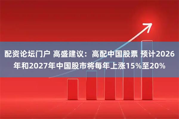 配资论坛门户 高盛建议：高配中国股票 预计2026年和2027年中国股市将每年上涨15%至20%