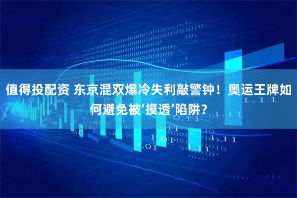 值得投配资 东京混双爆冷失利敲警钟！奥运王牌如何避免被‘摸透’陷阱？