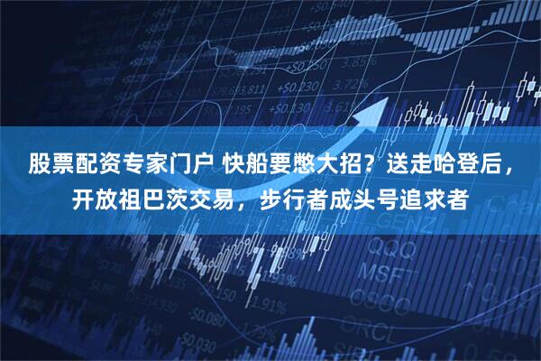 股票配资专家门户 快船要憋大招？送走哈登后，开放祖巴茨交易，步行者成头号追求者