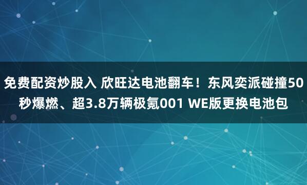 免费配资炒股入 欣旺达电池翻车!东风奕派碰撞50秒爆燃、超3.8万辆极氪001 WE版更换电池包