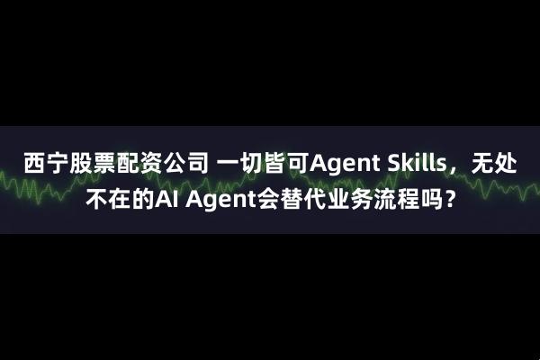 西宁股票配资公司 一切皆可Agent Skills，无处不在的AI Agent会替代业务流程吗？
