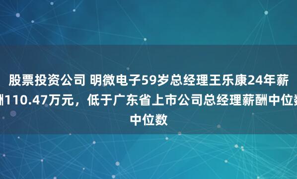 股票投资公司 明微电子59岁总经理王乐康24年薪酬110.47万元，低于广东省上市公司总经理薪酬中位数