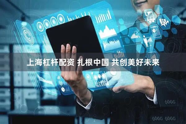 上海杠杆配资 扎根中国 共创美好未来