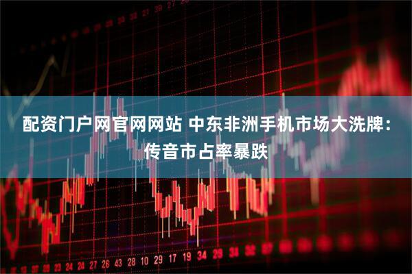配资门户网官网网站 中东非洲手机市场大洗牌：传音市占率暴跌