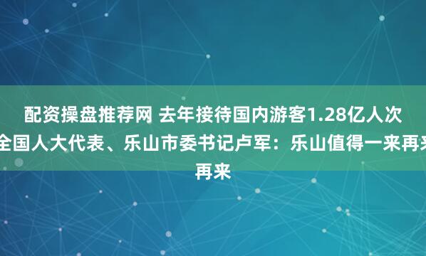 配资操盘推荐网 去年接待国内游客1.28亿人次 全国人大代表、乐山市委书记卢军：乐山值得一来再来
