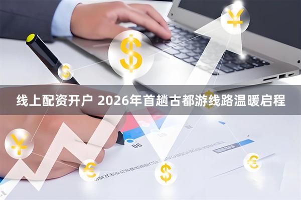 线上配资开户 2026年首趟古都游线路温暖启程