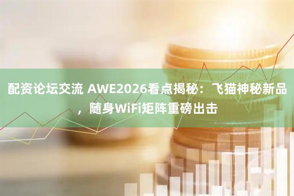 配资论坛交流 AWE2026看点揭秘：飞猫神秘新品，随身WiFi矩阵重磅出击