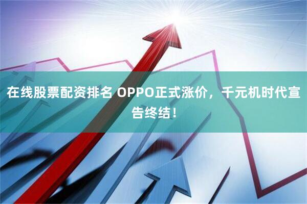在线股票配资排名 OPPO正式涨价,千元机时代宣告终结!