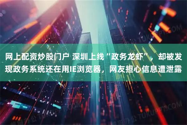 网上配资炒股门户 深圳上线“政务龙虾”,却被发现政务系统还在用IE浏览器,网友担心信息遭泄露