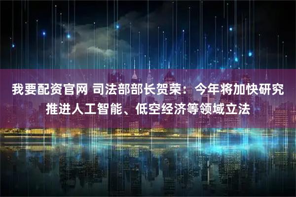 我要配资官网 司法部部长贺荣：今年将加快研究推进人工智能、低空经济等领域立法
