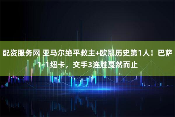 配资服务网 亚马尔绝平救主+欧冠历史第1人！巴萨1-1纽卡，交手3连胜戛然而止