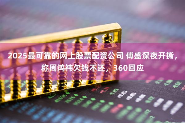 2025最可靠的网上股票配资公司 傅盛深夜开撕，称周鸿祎欠钱不还，360回应