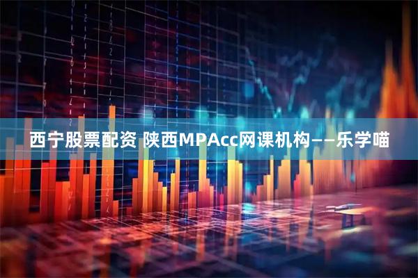 西宁股票配资 陕西MPAcc网课机构——乐学喵