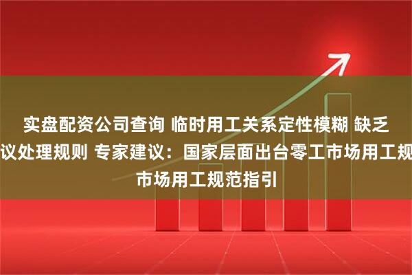 实盘配资公司查询 临时用工关系定性模糊 缺乏专门争议处理规则 专家建议：国家层面出台零工市场用工规范指引