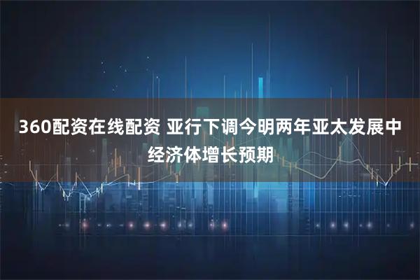 360配资在线配资 亚行下调今明两年亚太发展中经济体增长预期