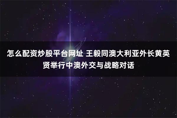 怎么配资炒股平台网址 王毅同澳大利亚外长黄英贤举行中澳外交与战略对话