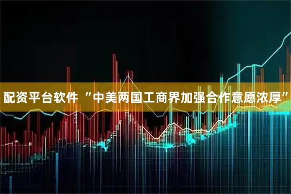 配资平台软件 “中美两国工商界加强合作意愿浓厚”
