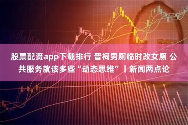 股票配资app下载排行 晋祠男厕临时改女厕 公共服务就该多些“动态思维”丨新闻两点论